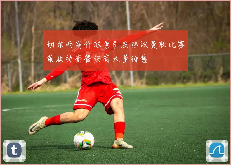 切尔西高价球票引发热议曼联比赛前款待套餐仍有大量待售
