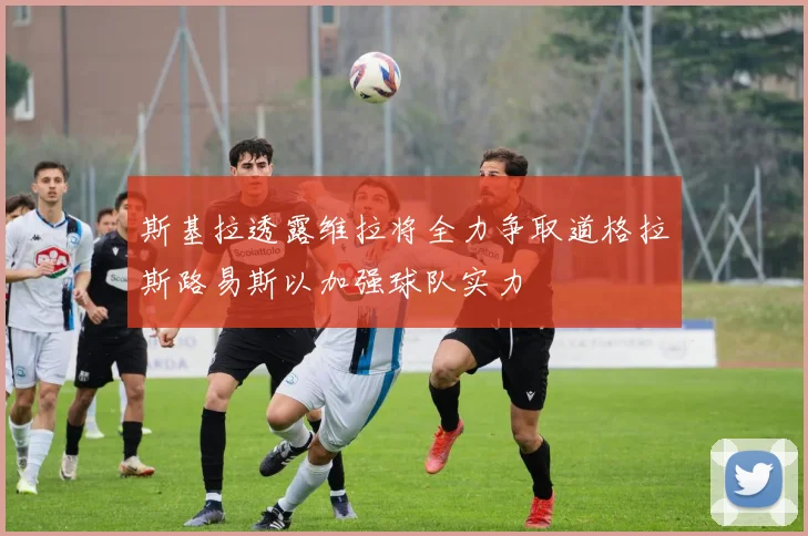斯基拉透露维拉将全力争取道格拉斯路易斯以加强球队实力