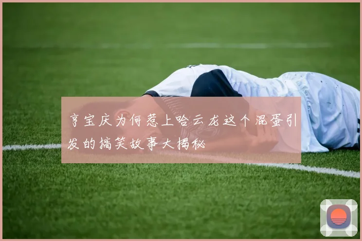 亨宝庆为何惹上哈云龙这个混蛋引发的搞笑故事大揭秘