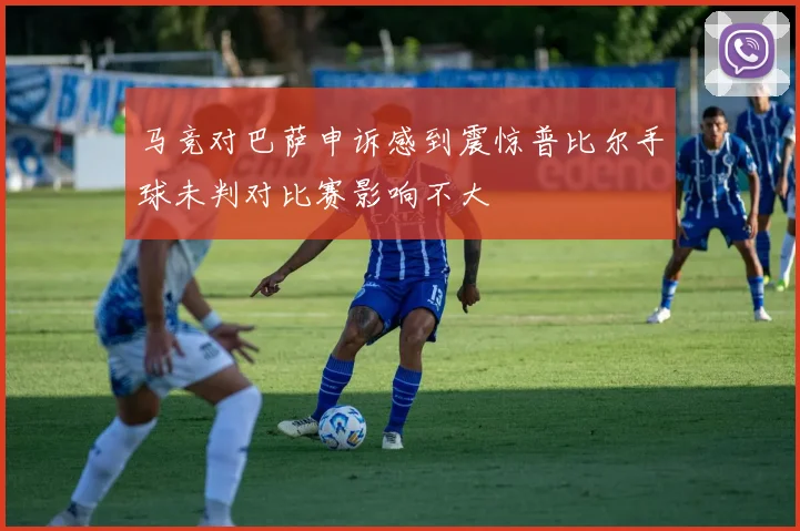 马竞对巴萨申诉感到震惊普比尔手球未判对比赛影响不大