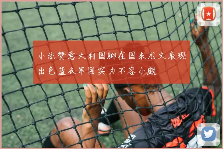 小法赞意大利国脚在国米尤文表现出色蓝衣军团实力不容小觑