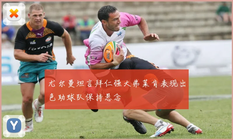 尤尔曼坦言拜仁强大弗莱肯表现出色助球队保持悬念