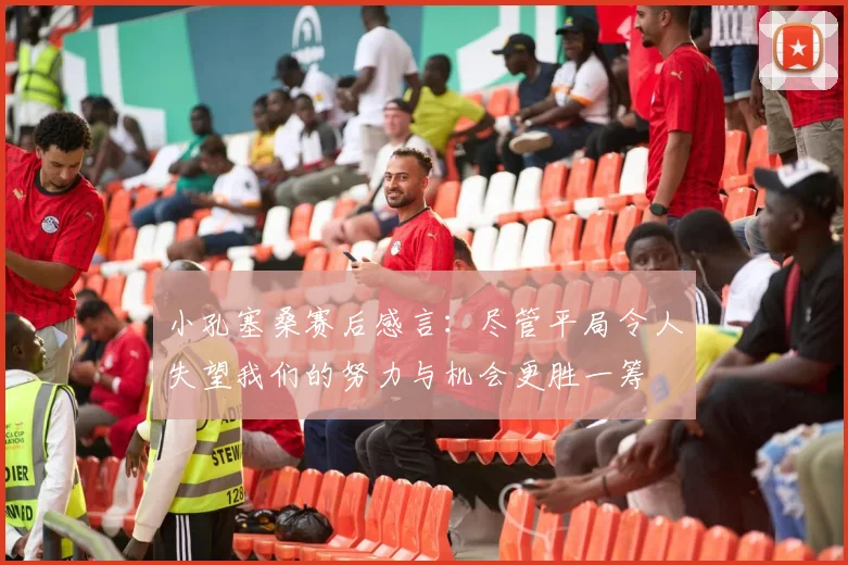 小孔塞桑赛后感言：尽管平局令人失望我们的努力与机会更胜一筹