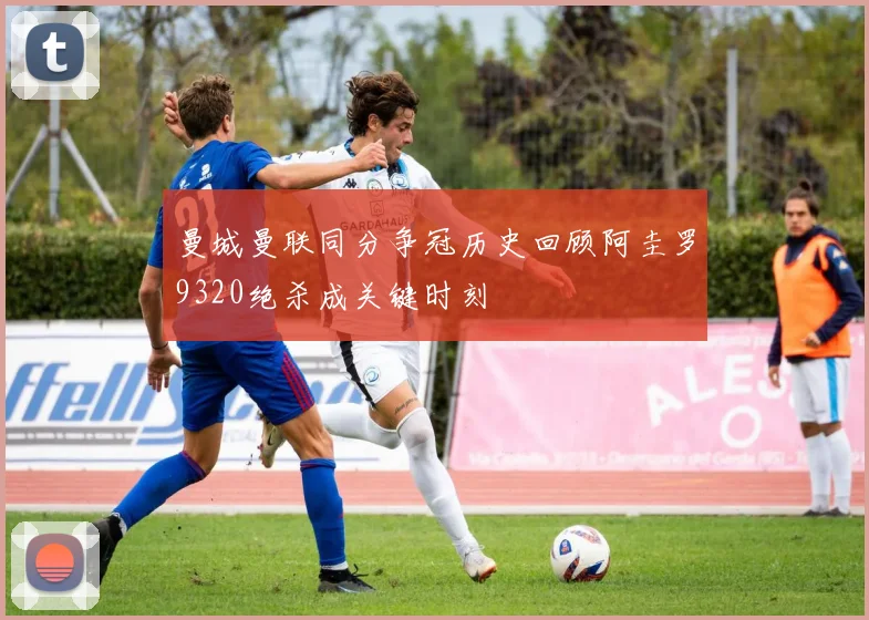 曼城曼联同分争冠历史回顾阿圭罗9320绝杀成关键时刻