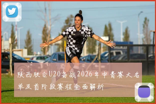 陕西联合U20备战2026年中青赛大名单及首阶段赛程全面解析