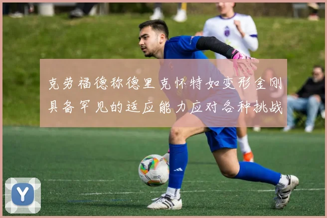 克劳福德称德里克怀特如变形金刚具备罕见的适应能力应对各种挑战