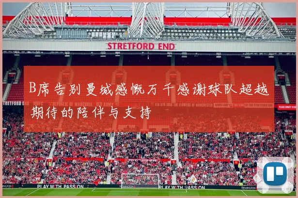 B席告别曼城感慨万千感谢球队超越期待的陪伴与支持