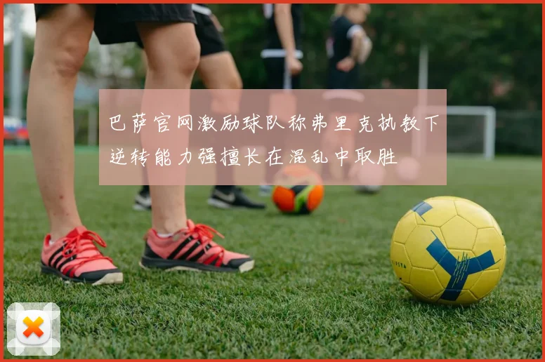 巴萨官网激励球队称弗里克执教下逆转能力强擅长在混乱中取胜