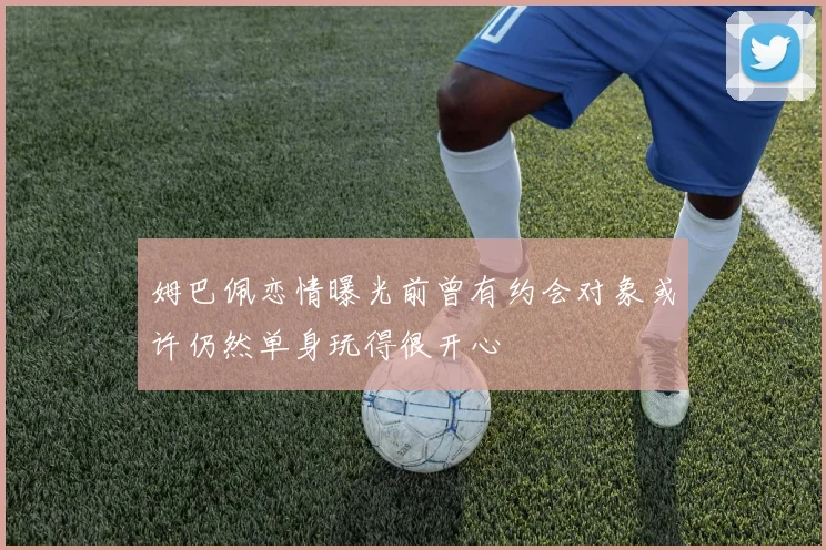 姆巴佩恋情曝光前曾有约会对象或许仍然单身玩得很开心