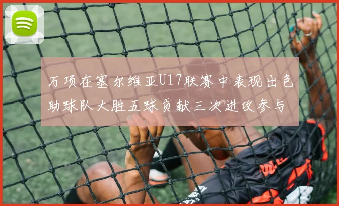 万项在塞尔维亚U17联赛中表现出色助球队大胜五球贡献三次进攻参与
