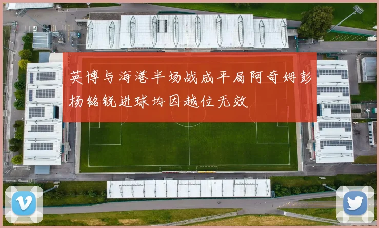 英博与海港半场战成平局阿奇姆彭杨铭锐进球均因越位无效