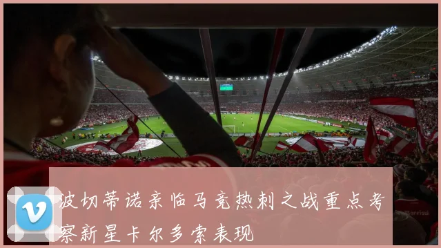 波切蒂诺亲临马竞热刺之战重点考察新星卡尔多索表现