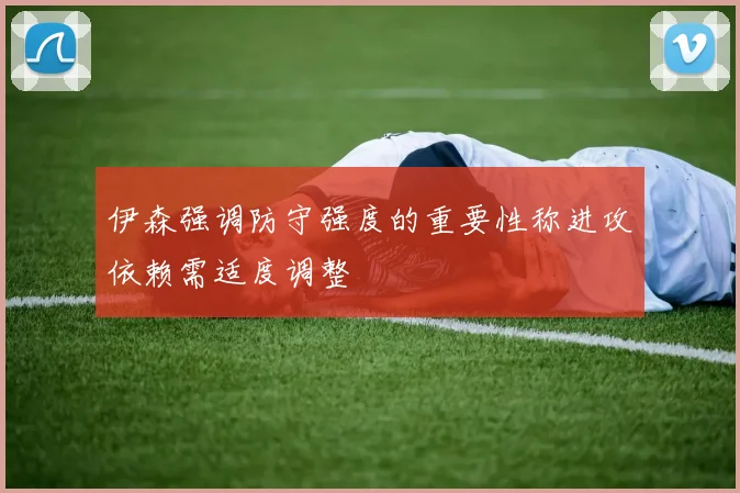 伊森强调防守强度的重要性称进攻依赖需适度调整