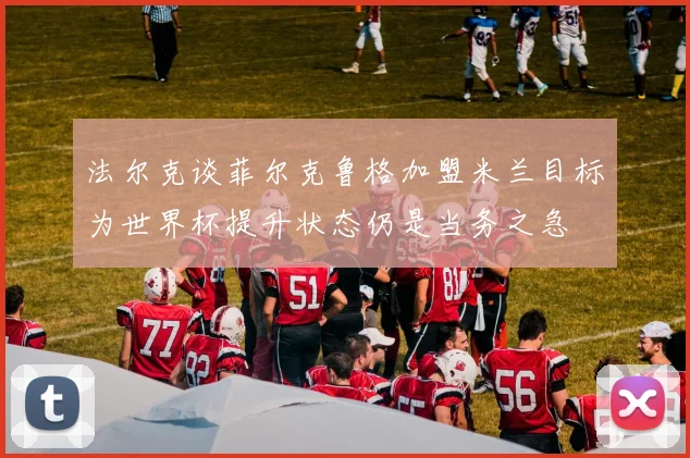 法尔克谈菲尔克鲁格加盟米兰目标为世界杯提升状态仍是当务之急