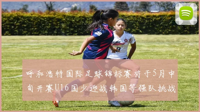呼和浩特国际足球锦标赛将于5月中旬开赛U16国少迎战韩国等强队挑战