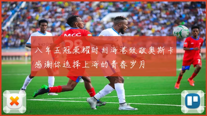 八年五冠荣耀时刻海港致敬奥斯卡感谢你选择上海的青春岁月