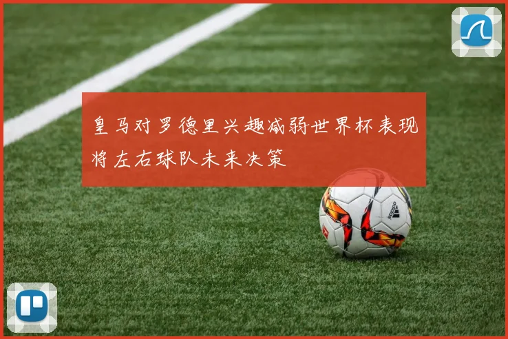 皇马对罗德里兴趣减弱世界杯表现将左右球队未来决策