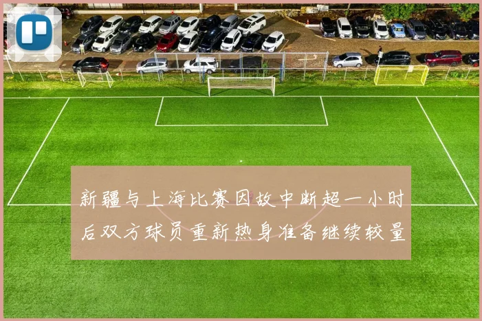 新疆与上海比赛因故中断超一小时后双方球员重新热身准备继续较量