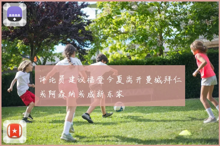 评论员建议福登今夏离开曼城拜仁或阿森纳或成新东家