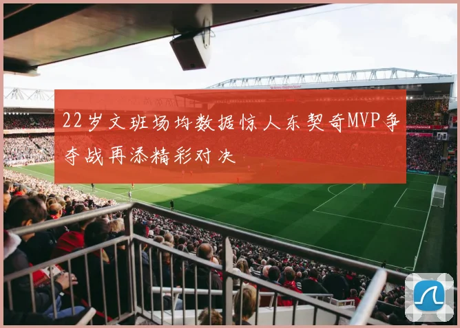 22岁文班场均数据惊人东契奇MVP争夺战再添精彩对决