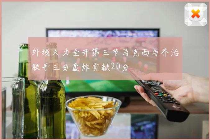 外线火力全开第三节马克西与乔治联手三分轰炸贡献20分
