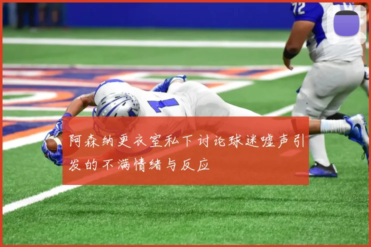 阿森纳更衣室私下讨论球迷嘘声引发的不满情绪与反应