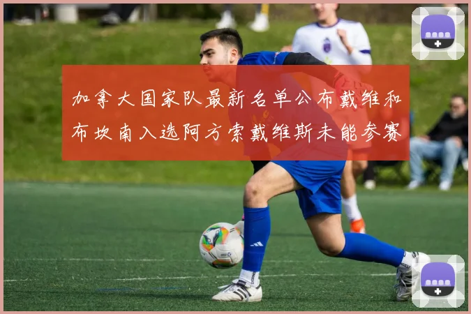 加拿大国家队最新名单公布戴维和布坎南入选阿方索戴维斯未能参赛