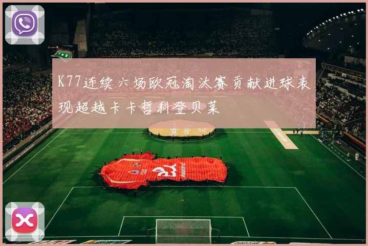 K77连续六场欧冠淘汰赛贡献进球表现超越卡卡哲科登贝莱