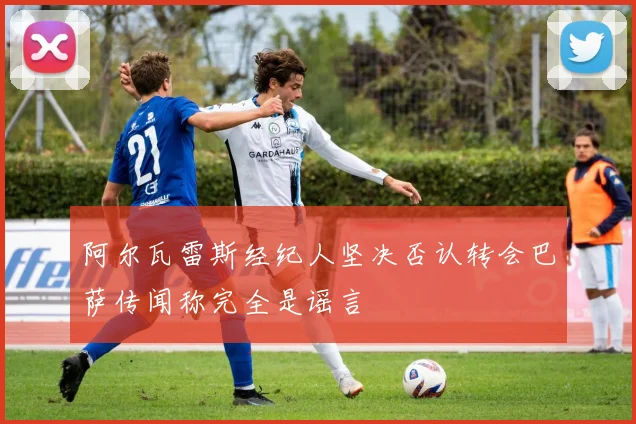 阿尔瓦雷斯经纪人坚决否认转会巴萨传闻称完全是谣言