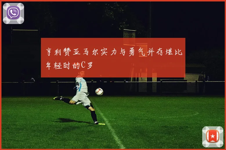 亨利赞亚马尔实力与勇气并存堪比年轻时的C罗