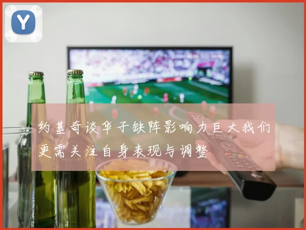 约基奇谈华子缺阵影响力巨大我们更需关注自身表现与调整