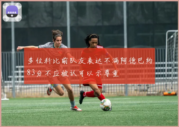 多位科比前队友表达不满阿德巴约83分不应被认可以示尊重