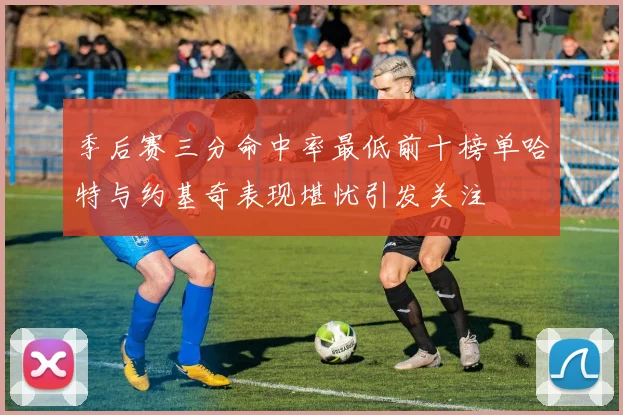 季后赛三分命中率最低前十榜单哈特与约基奇表现堪忧引发关注
