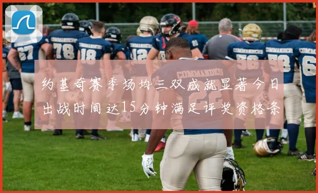 约基奇赛季场均三双成就显著今日出战时间达15分钟满足评奖资格条件