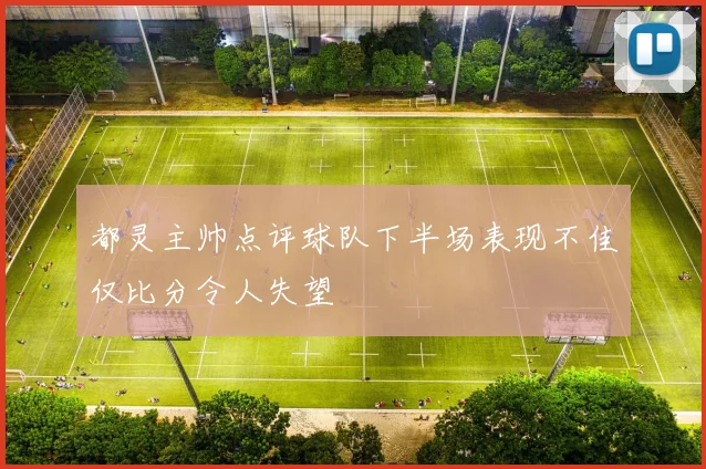 都灵主帅点评球队下半场表现不佳仅比分令人失望