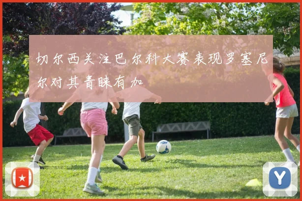 切尔西关注巴尔科大赛表现罗塞尼尔对其青睐有加