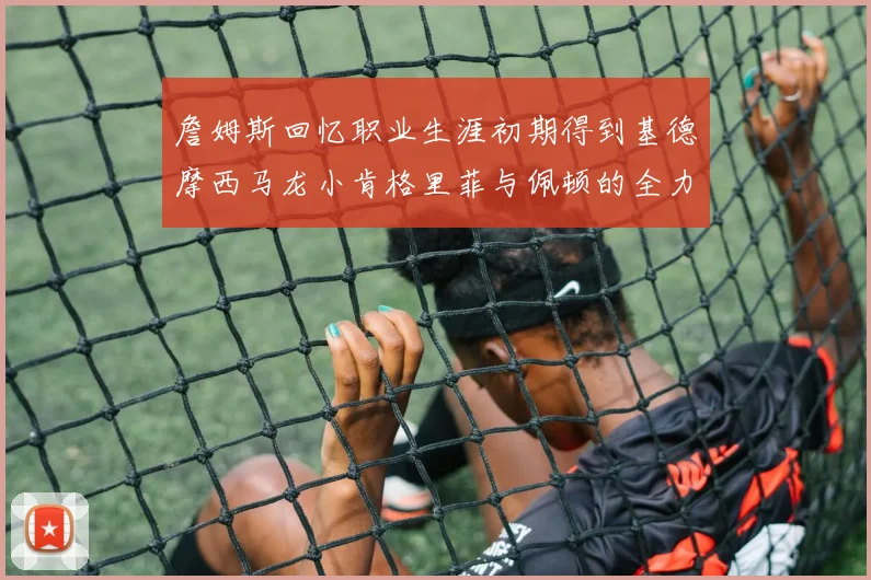 詹姆斯回忆职业生涯初期得到基德摩西马龙小肯格里菲与佩顿的全力支持