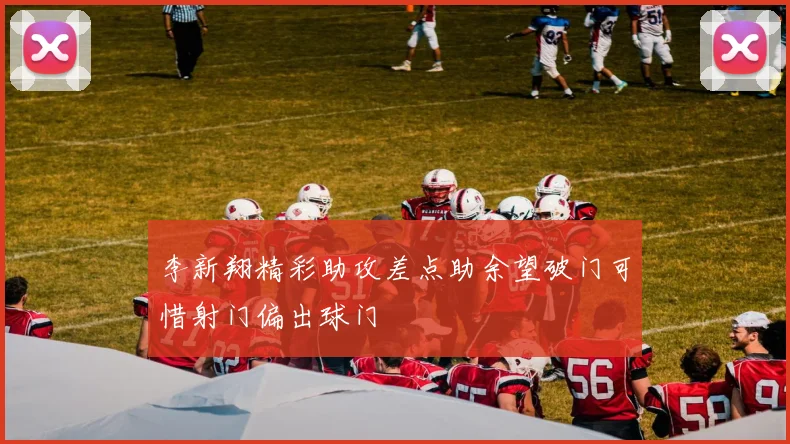 李新翔精彩助攻差点助余望破门可惜射门偏出球门