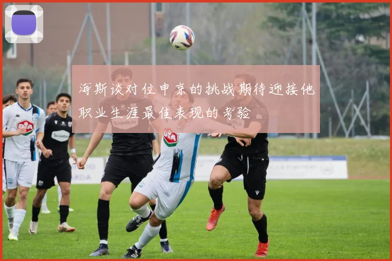 海斯谈对位申京的挑战期待迎接他职业生涯最佳表现的考验