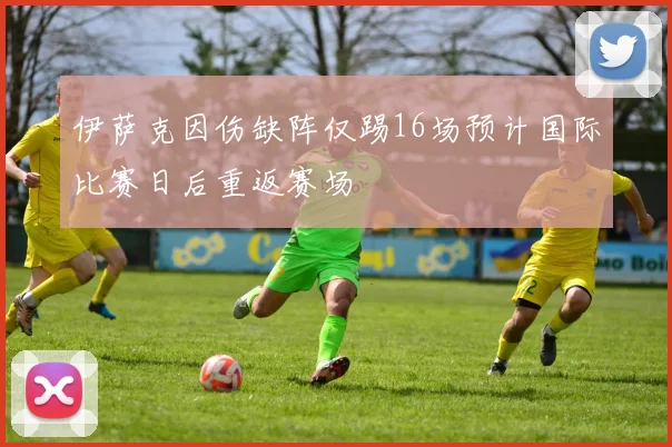 伊萨克因伤缺阵仅踢16场预计国际比赛日后重返赛场