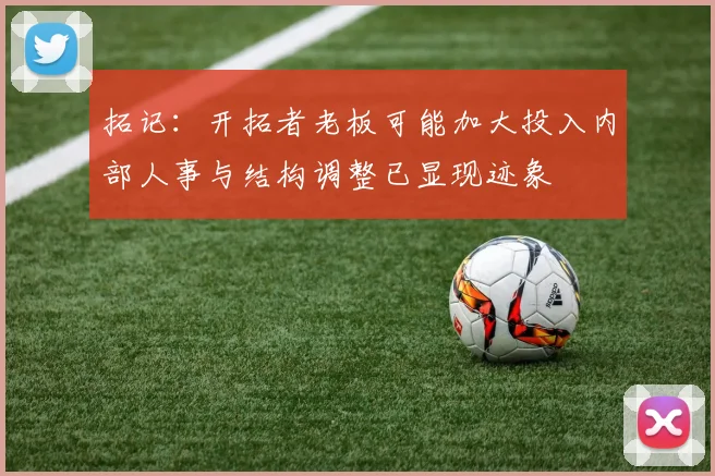 拓记：开拓者老板可能加大投入内部人事与结构调整已显现迹象