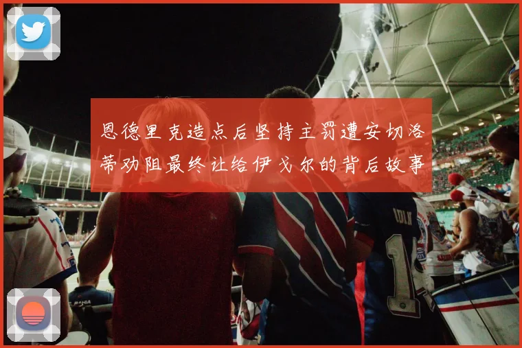 恩德里克造点后坚持主罚遭安切洛蒂劝阻最终让给伊戈尔的背后故事