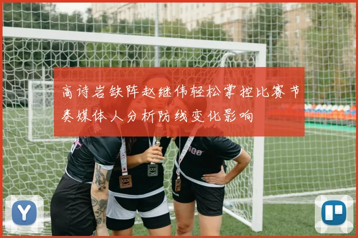高诗岩缺阵赵继伟轻松掌控比赛节奏媒体人分析防线变化影响
