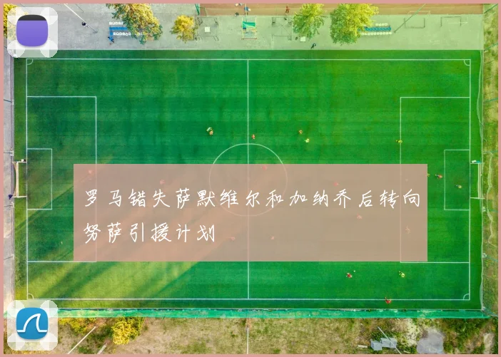 罗马错失萨默维尔和加纳乔后转向努萨引援计划