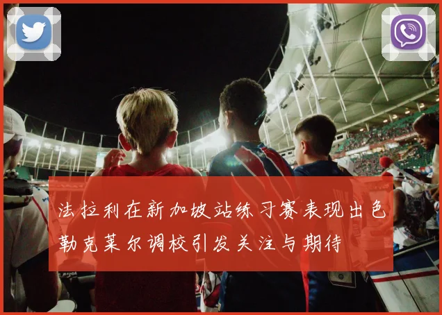 法拉利在新加坡站练习赛表现出色勒克莱尔调校引发关注与期待